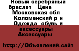 Новый серебряный браслет › Цена ­ 250 - Московская обл., Коломенский р-н Одежда, обувь и аксессуары » Аксессуары   